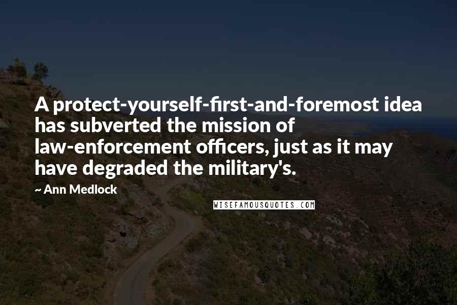 Ann Medlock Quotes: A protect-yourself-first-and-foremost idea has subverted the mission of law-enforcement officers, just as it may have degraded the military's.
