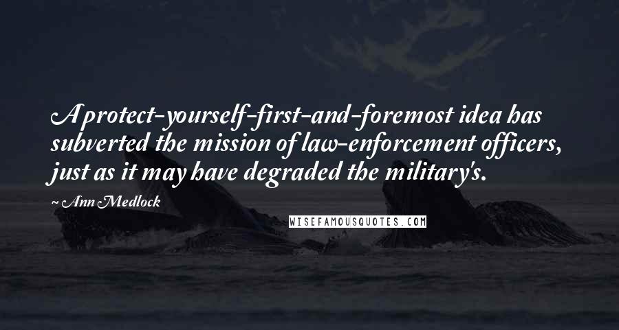 Ann Medlock Quotes: A protect-yourself-first-and-foremost idea has subverted the mission of law-enforcement officers, just as it may have degraded the military's.