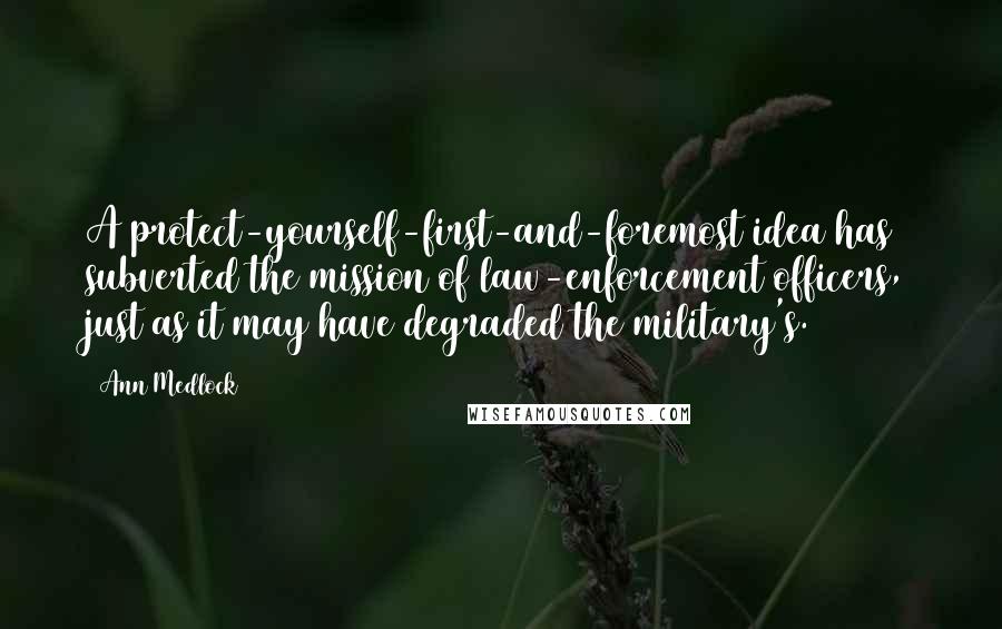 Ann Medlock Quotes: A protect-yourself-first-and-foremost idea has subverted the mission of law-enforcement officers, just as it may have degraded the military's.