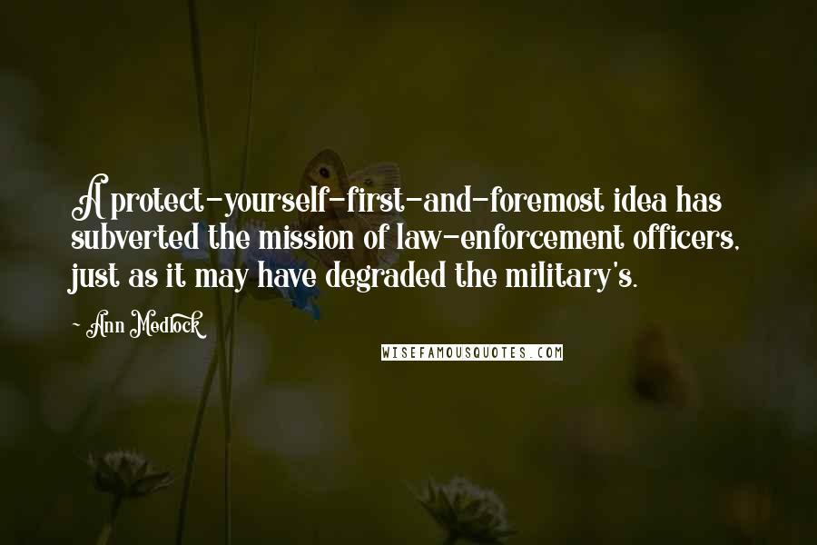 Ann Medlock Quotes: A protect-yourself-first-and-foremost idea has subverted the mission of law-enforcement officers, just as it may have degraded the military's.