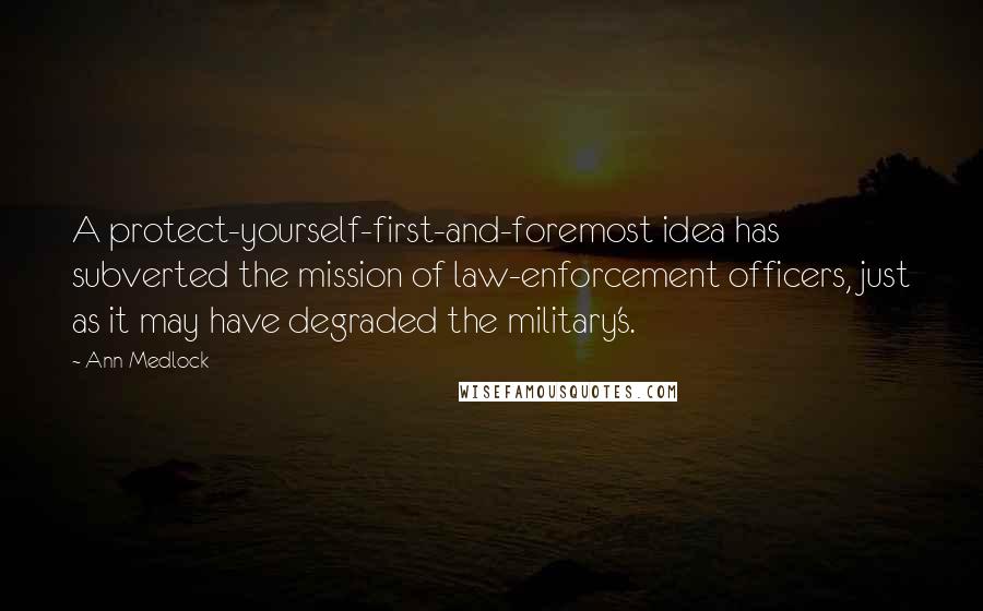 Ann Medlock Quotes: A protect-yourself-first-and-foremost idea has subverted the mission of law-enforcement officers, just as it may have degraded the military's.