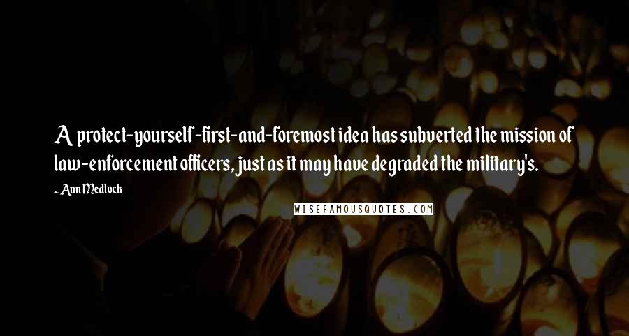 Ann Medlock Quotes: A protect-yourself-first-and-foremost idea has subverted the mission of law-enforcement officers, just as it may have degraded the military's.