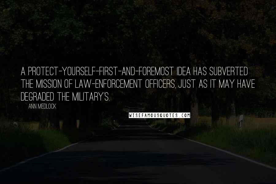 Ann Medlock Quotes: A protect-yourself-first-and-foremost idea has subverted the mission of law-enforcement officers, just as it may have degraded the military's.