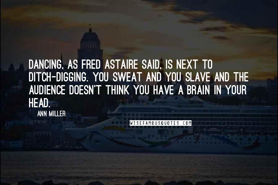 Ann Miller Quotes: Dancing, as Fred Astaire said, is next to ditch-digging. You sweat and you slave and the audience doesn't think you have a brain in your head.