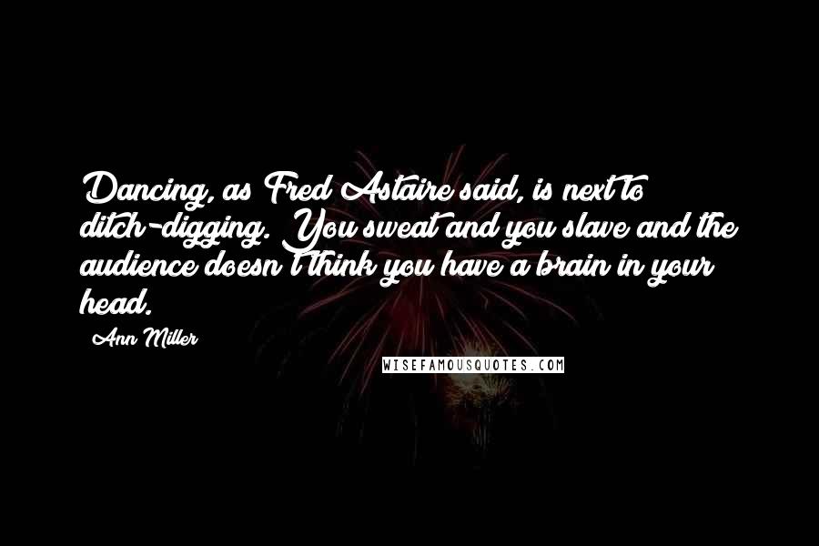 Ann Miller Quotes: Dancing, as Fred Astaire said, is next to ditch-digging. You sweat and you slave and the audience doesn't think you have a brain in your head.