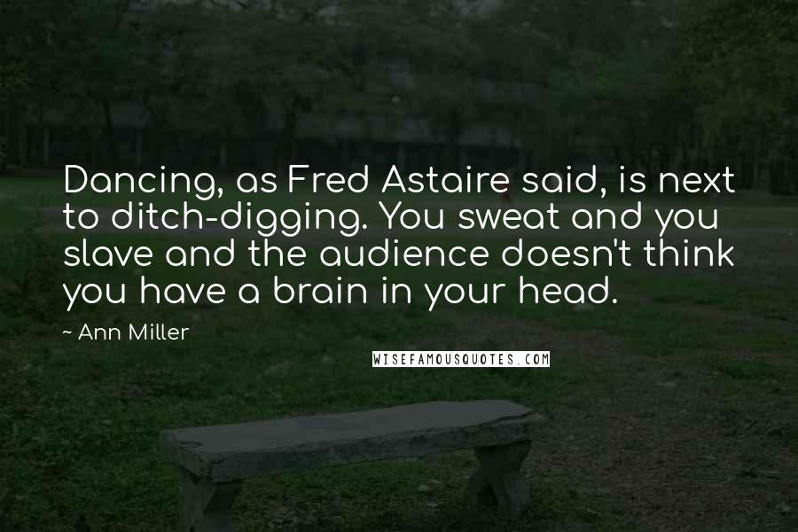 Ann Miller Quotes: Dancing, as Fred Astaire said, is next to ditch-digging. You sweat and you slave and the audience doesn't think you have a brain in your head.