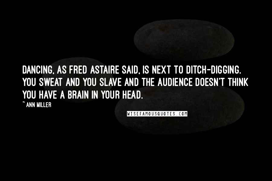Ann Miller Quotes: Dancing, as Fred Astaire said, is next to ditch-digging. You sweat and you slave and the audience doesn't think you have a brain in your head.