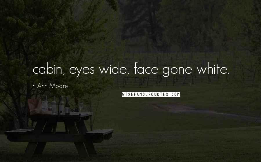 Ann Moore Quotes: cabin, eyes wide, face gone white.