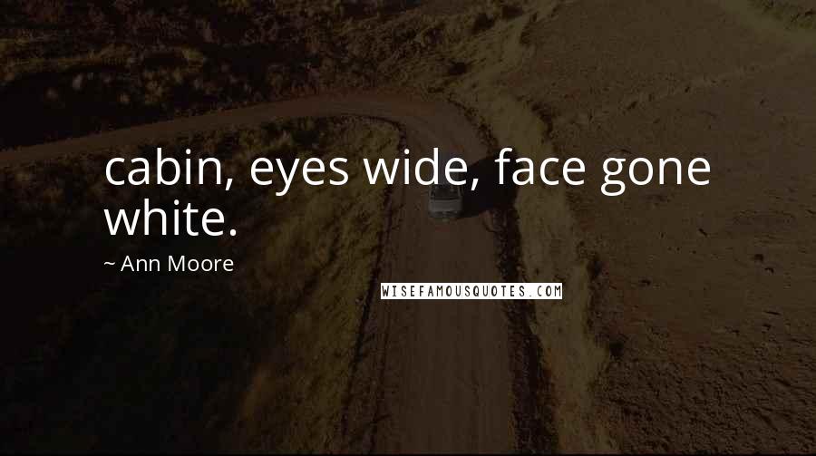 Ann Moore Quotes: cabin, eyes wide, face gone white.