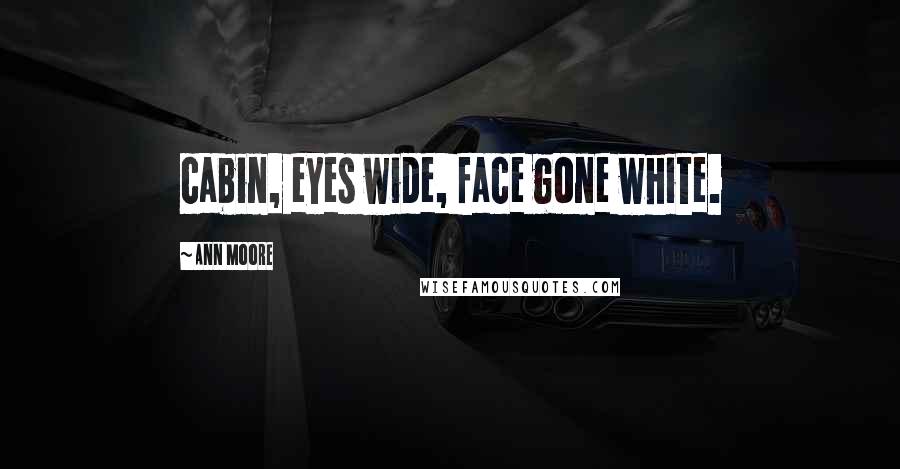 Ann Moore Quotes: cabin, eyes wide, face gone white.