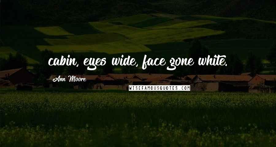 Ann Moore Quotes: cabin, eyes wide, face gone white.