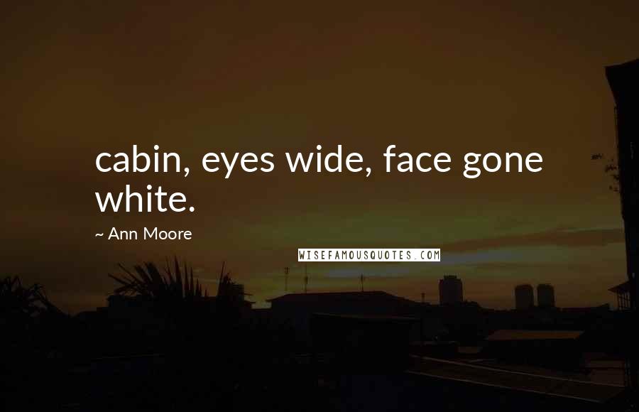 Ann Moore Quotes: cabin, eyes wide, face gone white.