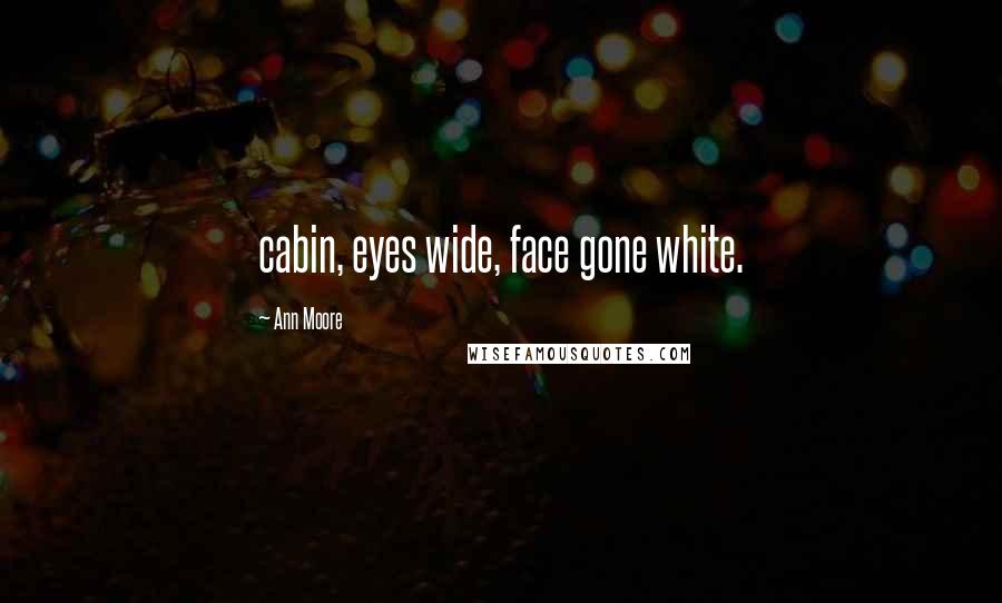 Ann Moore Quotes: cabin, eyes wide, face gone white.
