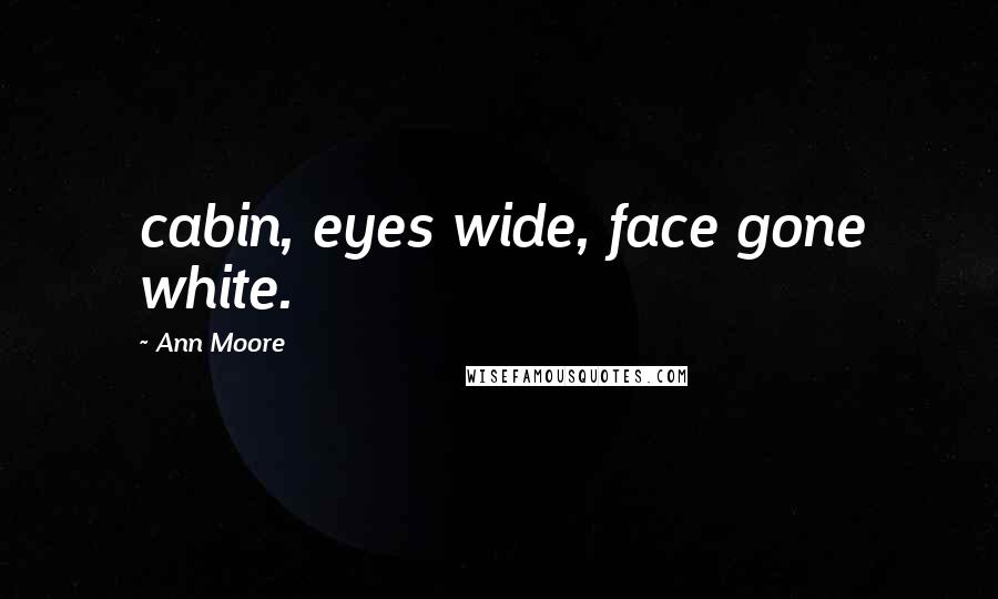 Ann Moore Quotes: cabin, eyes wide, face gone white.