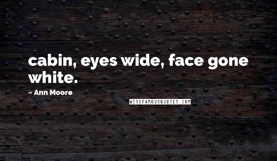 Ann Moore Quotes: cabin, eyes wide, face gone white.