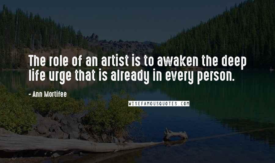 Ann Mortifee Quotes: The role of an artist is to awaken the deep life urge that is already in every person.