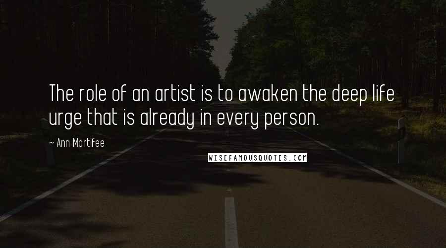 Ann Mortifee Quotes: The role of an artist is to awaken the deep life urge that is already in every person.