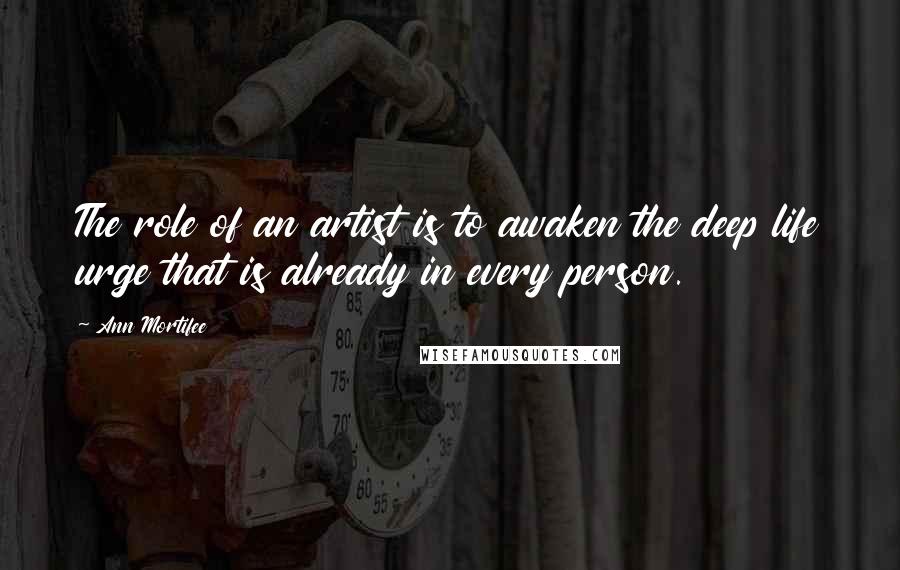 Ann Mortifee Quotes: The role of an artist is to awaken the deep life urge that is already in every person.