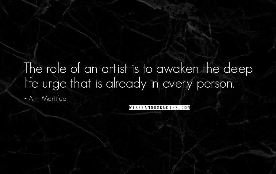 Ann Mortifee Quotes: The role of an artist is to awaken the deep life urge that is already in every person.
