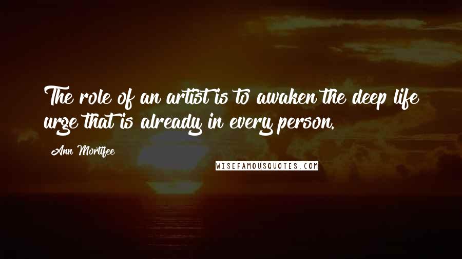 Ann Mortifee Quotes: The role of an artist is to awaken the deep life urge that is already in every person.