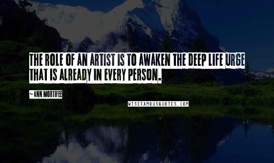 Ann Mortifee Quotes: The role of an artist is to awaken the deep life urge that is already in every person.