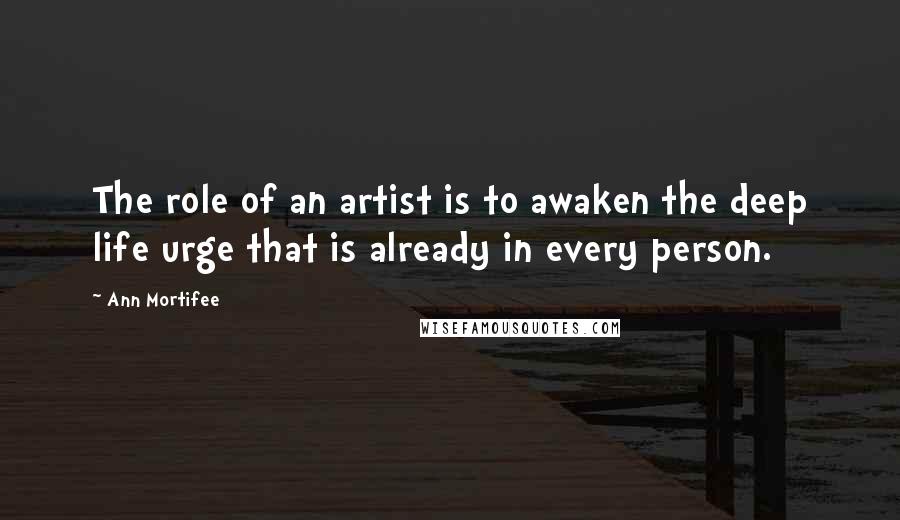 Ann Mortifee Quotes: The role of an artist is to awaken the deep life urge that is already in every person.