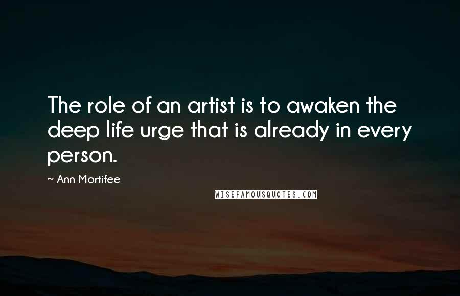 Ann Mortifee Quotes: The role of an artist is to awaken the deep life urge that is already in every person.