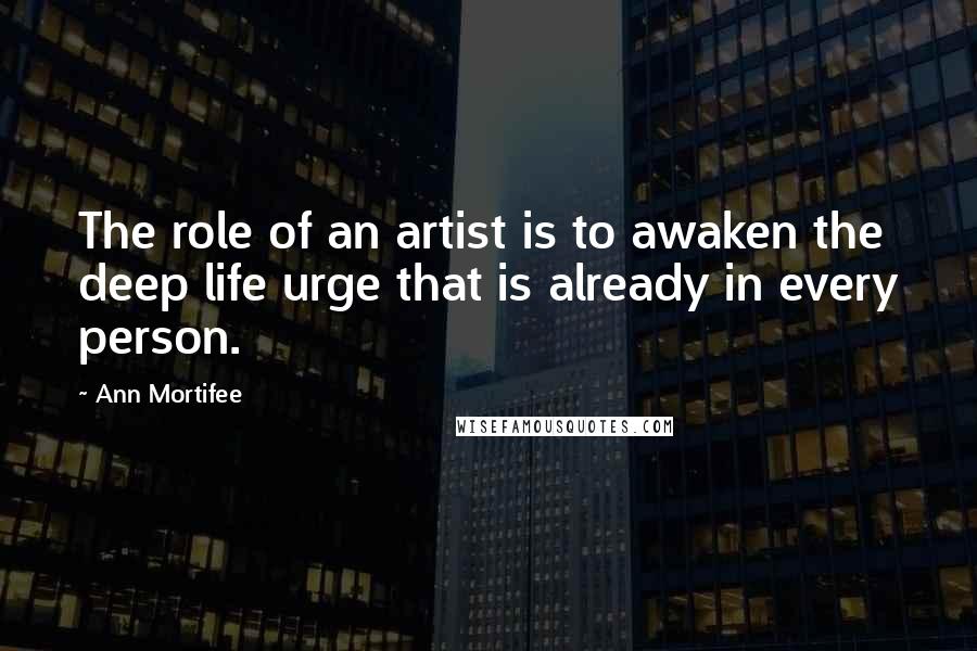 Ann Mortifee Quotes: The role of an artist is to awaken the deep life urge that is already in every person.