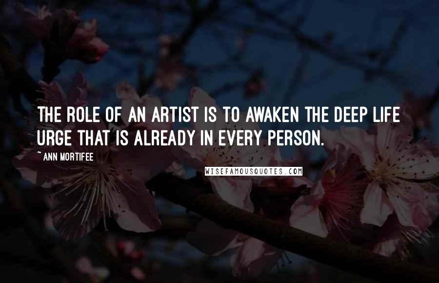 Ann Mortifee Quotes: The role of an artist is to awaken the deep life urge that is already in every person.