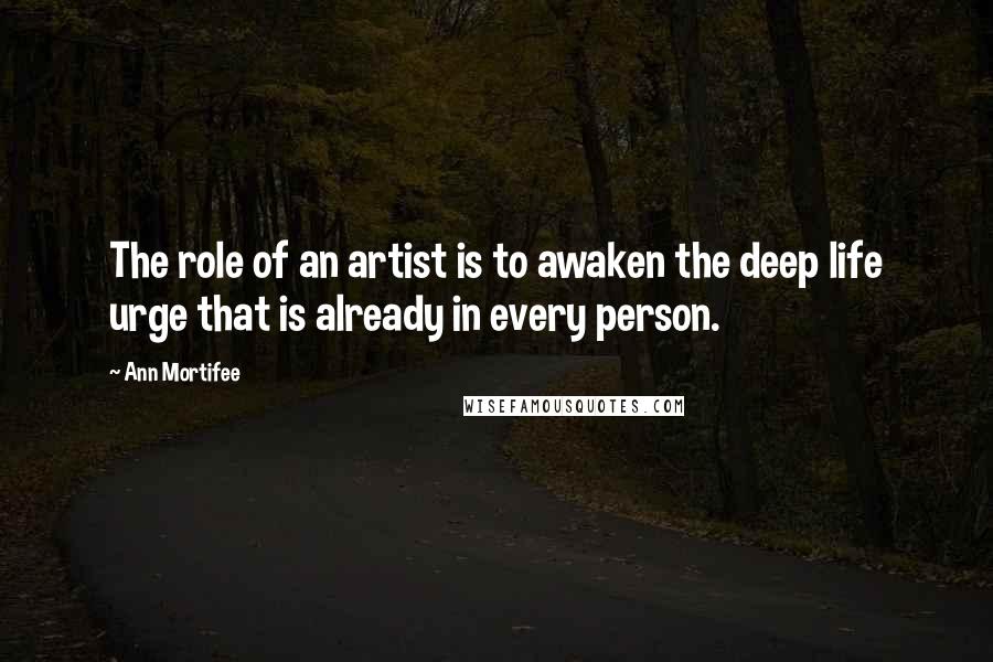 Ann Mortifee Quotes: The role of an artist is to awaken the deep life urge that is already in every person.