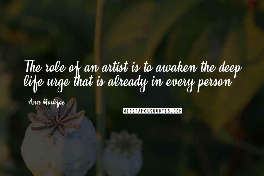 Ann Mortifee Quotes: The role of an artist is to awaken the deep life urge that is already in every person.