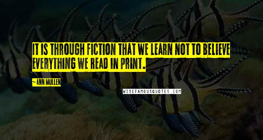 Ann Mullen Quotes: It is through fiction that we learn not to believe everything we read in print.