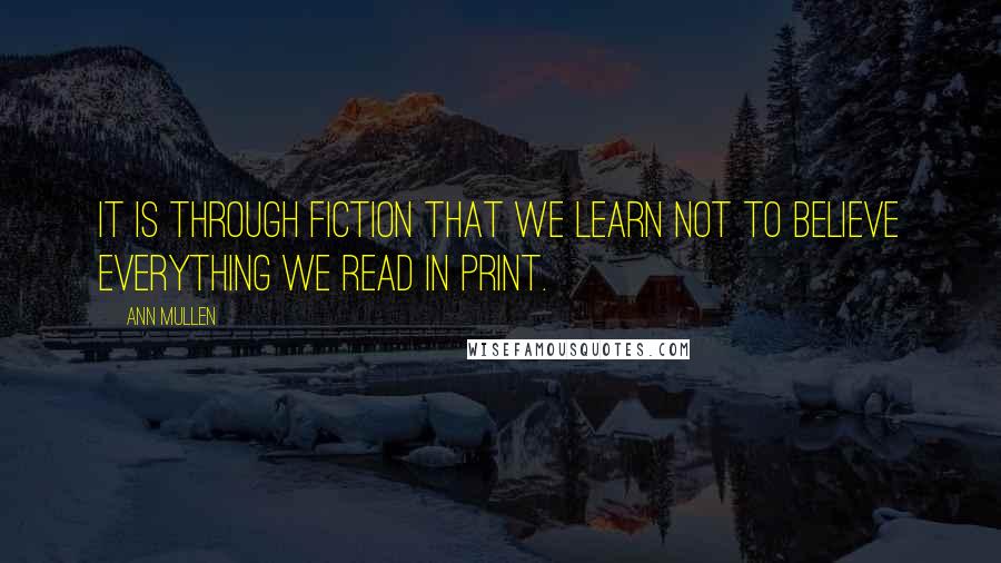 Ann Mullen Quotes: It is through fiction that we learn not to believe everything we read in print.