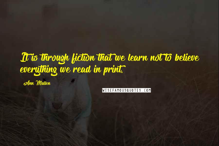 Ann Mullen Quotes: It is through fiction that we learn not to believe everything we read in print.