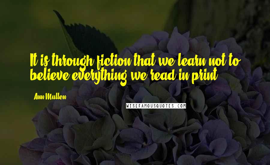 Ann Mullen Quotes: It is through fiction that we learn not to believe everything we read in print.