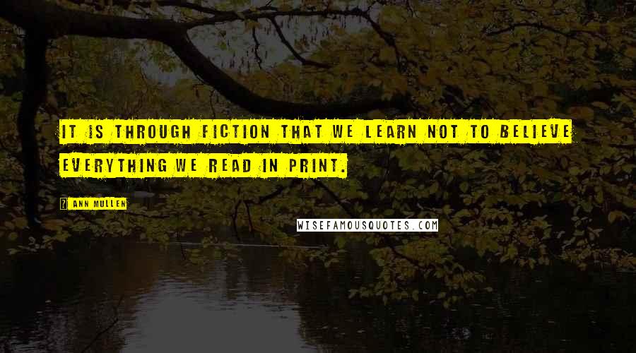 Ann Mullen Quotes: It is through fiction that we learn not to believe everything we read in print.