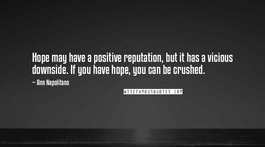 Ann Napolitano Quotes: Hope may have a positive reputation, but it has a vicious downside. If you have hope, you can be crushed.