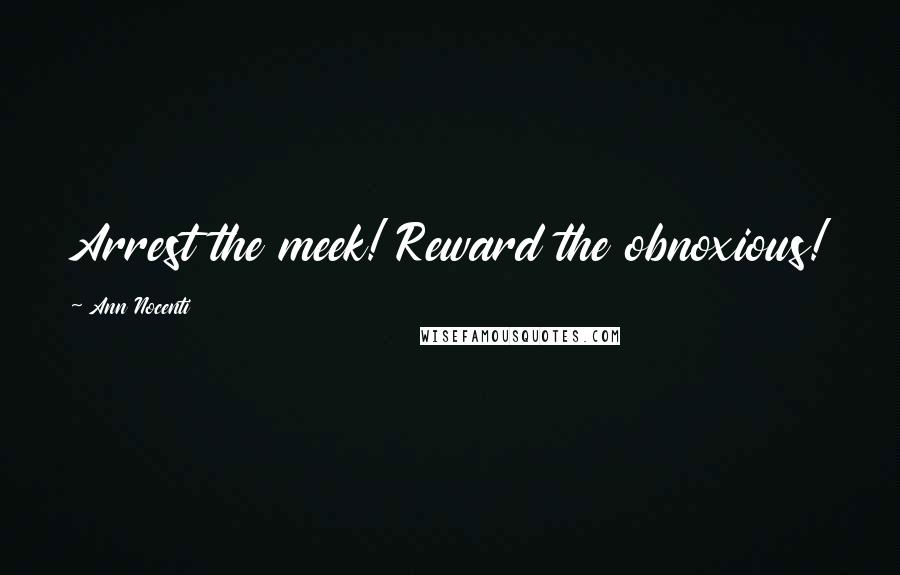 Ann Nocenti Quotes: Arrest the meek! Reward the obnoxious!