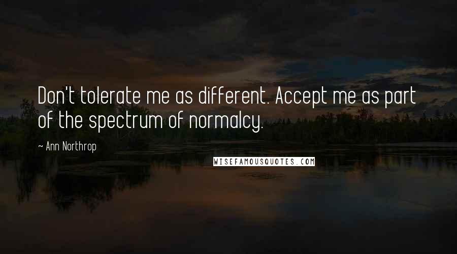Ann Northrop Quotes: Don't tolerate me as different. Accept me as part of the spectrum of normalcy.