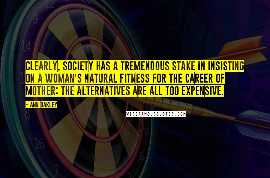 Ann Oakley Quotes: Clearly, society has a tremendous stake in insisting on a woman's natural fitness for the career of mother: the alternatives are all too expensive.