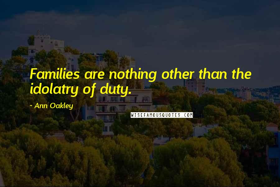 Ann Oakley Quotes: Families are nothing other than the idolatry of duty.