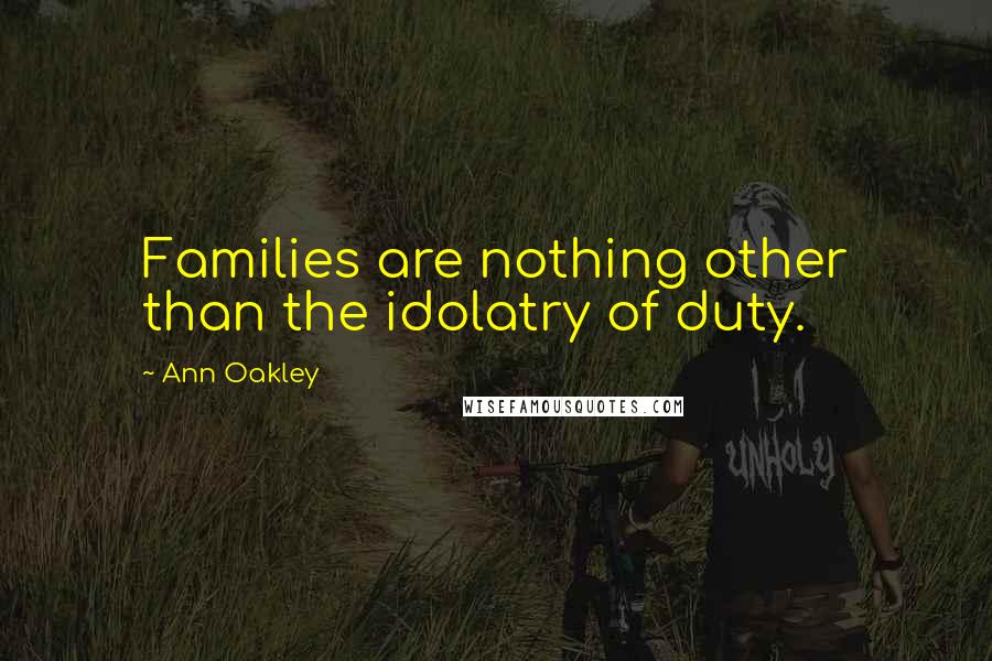 Ann Oakley Quotes: Families are nothing other than the idolatry of duty.