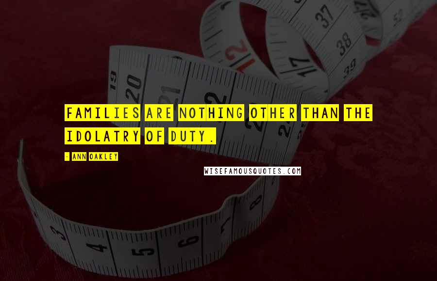 Ann Oakley Quotes: Families are nothing other than the idolatry of duty.