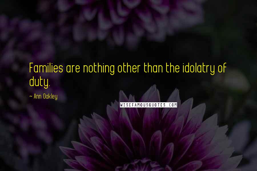 Ann Oakley Quotes: Families are nothing other than the idolatry of duty.