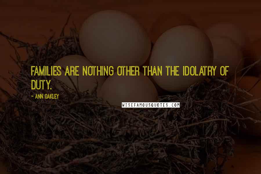 Ann Oakley Quotes: Families are nothing other than the idolatry of duty.