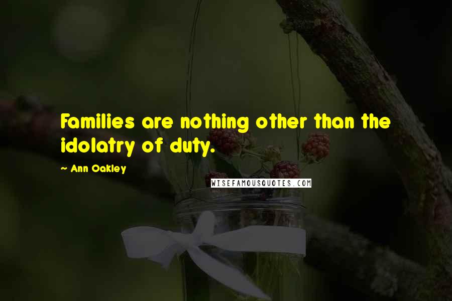Ann Oakley Quotes: Families are nothing other than the idolatry of duty.