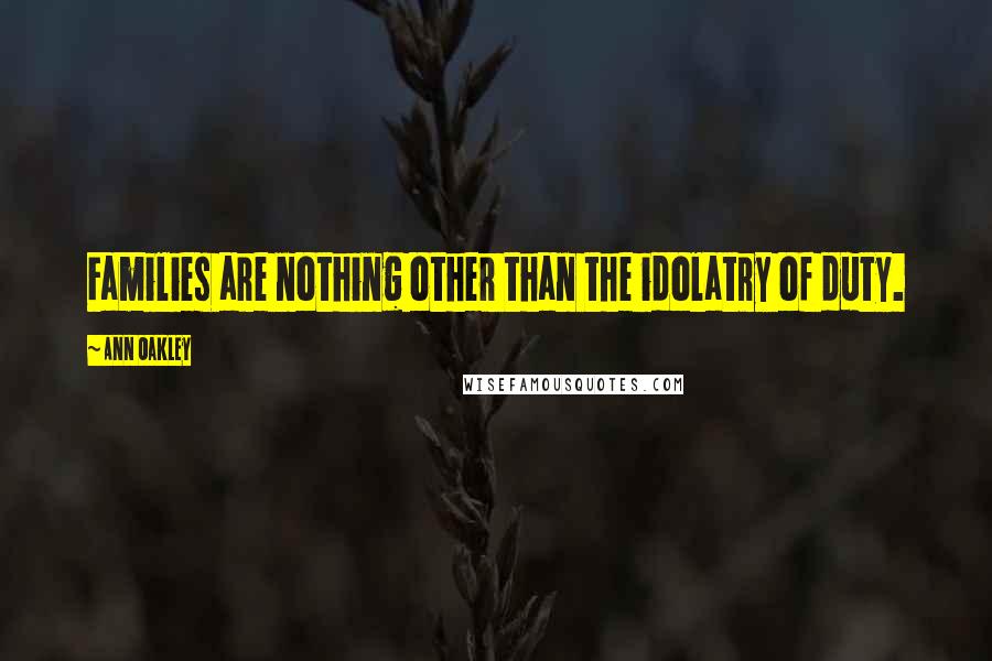 Ann Oakley Quotes: Families are nothing other than the idolatry of duty.