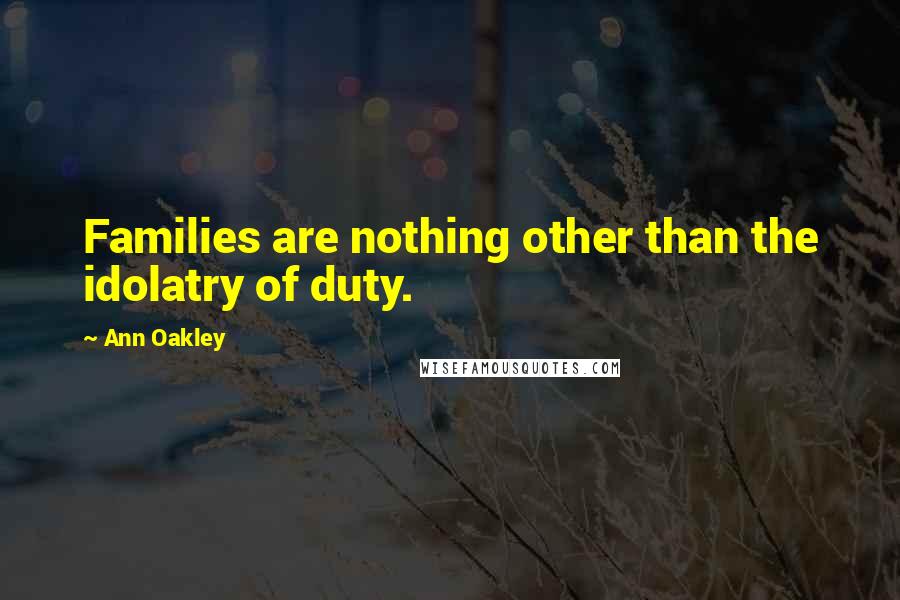 Ann Oakley Quotes: Families are nothing other than the idolatry of duty.