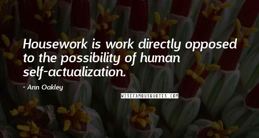 Ann Oakley Quotes: Housework is work directly opposed to the possibility of human self-actualization.