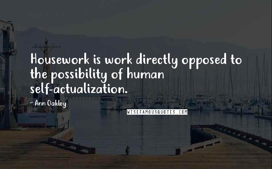 Ann Oakley Quotes: Housework is work directly opposed to the possibility of human self-actualization.